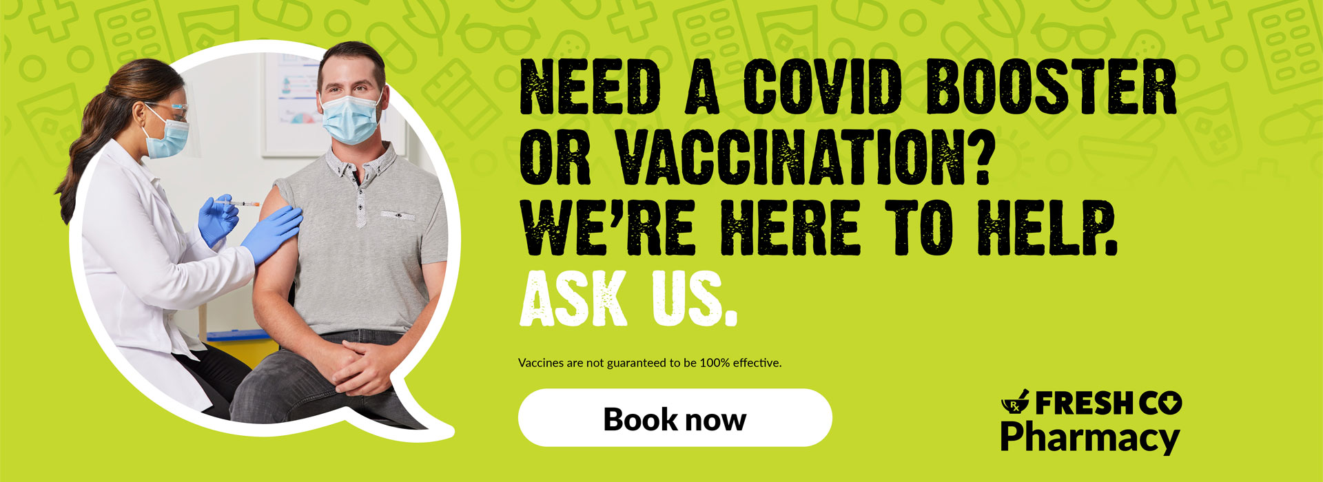 Text Reading 'Need a Covid booster or vaccination? We're here to help. Ask us. 'Book now' from the button given below. Please note vaccines are not guaranteed to be 100% effective.'